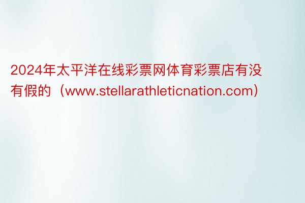 2024年太平洋在线彩票网体育彩票店有没有假的（www.stellarathleticnation.com）