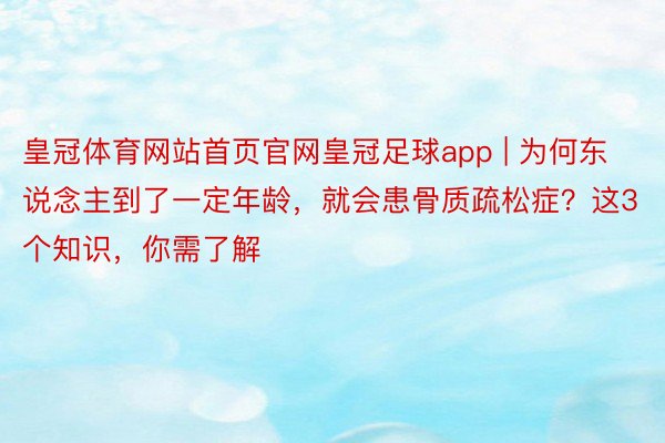 皇冠体育网站首页官网皇冠足球app | 为何东说念主到了一定年龄，就会患骨质疏松症？这3个知识，你需了解