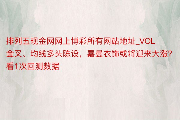 排列五现金网网上博彩所有网站地址_VOL金叉、均线多头陈设，嘉曼衣饰或将迎来大涨？看1次回测数据