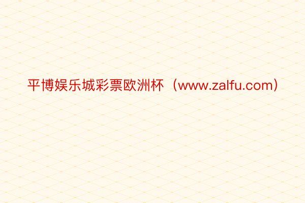 平博娱乐城彩票欧洲杯（www.zalfu.com）