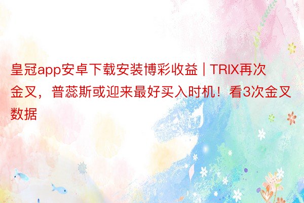 皇冠app安卓下载安装博彩收益 | TRIX再次金叉，普蕊斯或迎来最好买入时机！看3次金叉数据