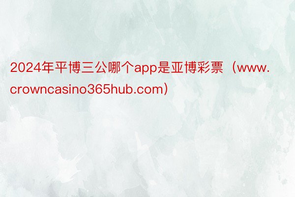 2024年平博三公哪个app是亚博彩票（www.crowncasino365hub.com）
