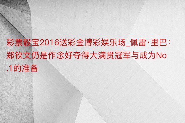 彩票骰宝2016送彩金博彩娱乐场_佩雷·里巴：郑钦文仍是作念好夺得大满贯冠军与成为No.1的准备