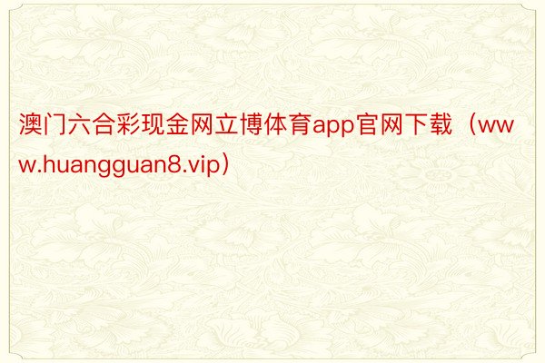 澳门六合彩现金网立博体育app官网下载（www.huangguan8.vip）