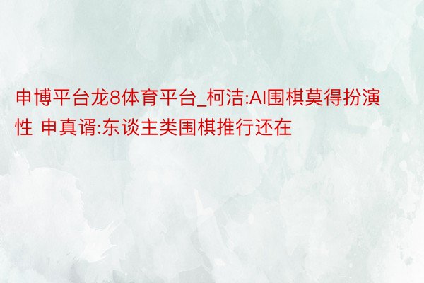 申博平台龙8体育平台_柯洁:AI围棋莫得扮演性 申真谞:东谈主类围棋推行还在