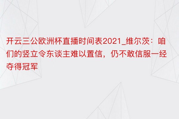 开云三公欧洲杯直播时间表2021_维尔茨：咱们的竖立令东谈主难以置信，仍不敢信服一经夺得冠军