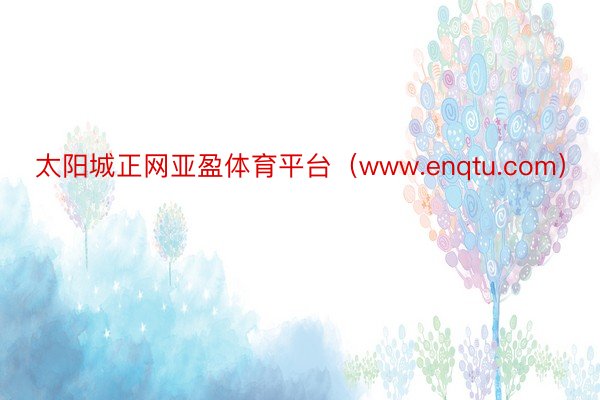 太阳城正网亚盈体育平台（www.enqtu.com）