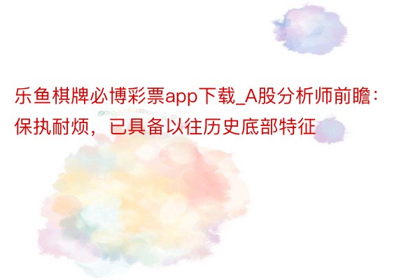 乐鱼棋牌必博彩票app下载_A股分析师前瞻：保执耐烦，已具备以往历史底部特征