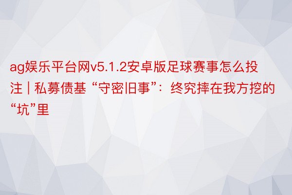 ag娱乐平台网v5.1.2安卓版足球赛事怎么投注 | 私募债基 “守密旧事”：终究摔在我方挖的“坑”里