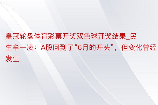 皇冠轮盘体育彩票开奖双色球开奖结果_民生牟一凌：A股回到了“6月的开头”，但变化曾经发生