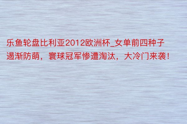 乐鱼轮盘比利亚2012欧洲杯_女单前四种子遏渐防萌，寰球冠军惨遭淘汰，大冷门来袭！