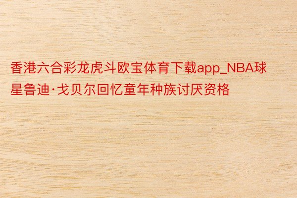 香港六合彩龙虎斗欧宝体育下载app_NBA球星鲁迪·戈贝尔回忆童年种族讨厌资格