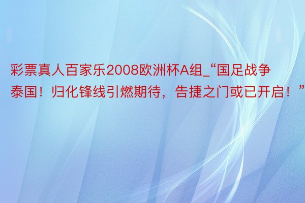 彩票真人百家乐2008欧洲杯A组_“国足战争泰国！归化锋线引燃期待，告捷之门或已开启！”