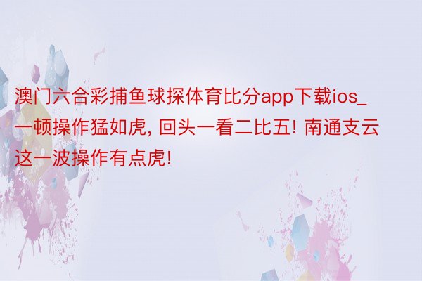 澳门六合彩捕鱼球探体育比分app下载ios_一顿操作猛如虎, 回头一看二比五! 南通支云这一波操作有点虎!