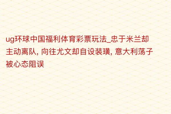 ug环球中国福利体育彩票玩法_忠于米兰却主动离队, 向往尤文却自设装璜, 意大利荡子被心态阻误