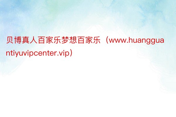 贝博真人百家乐梦想百家乐（www.huangguantiyuvipcenter.vip）