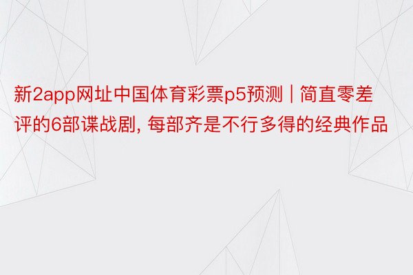 新2app网址中国体育彩票p5预测 | 简直零差评的6部谍战剧， 每部齐是不行多得的经典作品