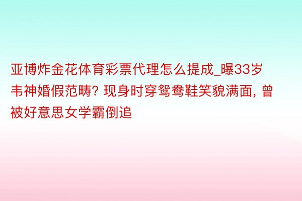 亚博炸金花体育彩票代理怎么提成_曝33岁韦神婚假范畴? 现身时穿鸳鸯鞋笑貌满面, 曾被好意思女学霸倒追