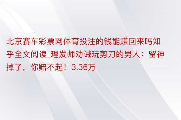 北京赛车彩票网体育投注的钱能赚回来吗知乎全文阅读_理发师劝诫玩剪刀的男人：留神掉了，你赔不起！3.36万