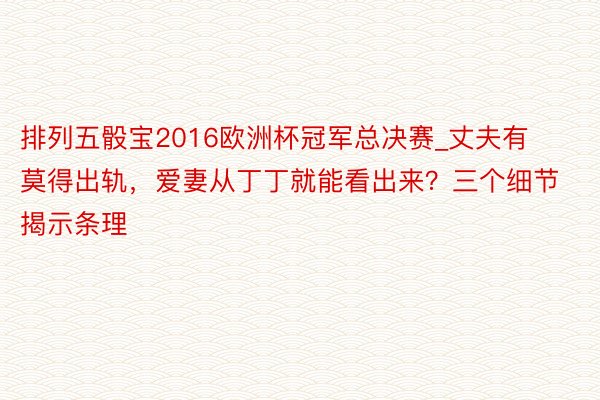 排列五骰宝2016欧洲杯冠军总决赛_丈夫有莫得出轨，爱妻从丁丁就能看出来？三个细节揭示条理