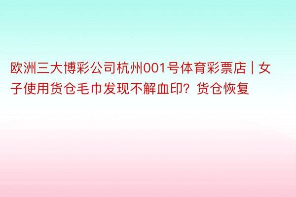 欧洲三大博彩公司杭州001号体育彩票店 | 女子使用货仓毛巾发现不解血印？货仓恢复