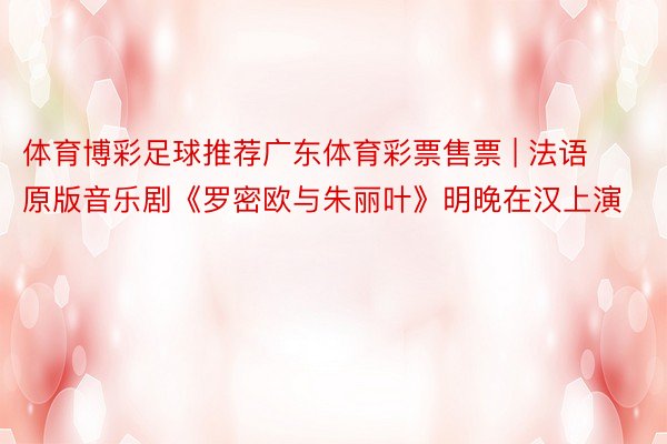 体育博彩足球推荐广东体育彩票售票 | 法语原版音乐剧《罗密欧与朱丽叶》明晚在汉上演