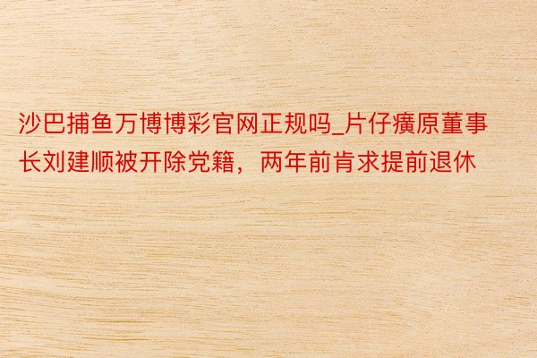 沙巴捕鱼万博博彩官网正规吗_片仔癀原董事长刘建顺被开除党籍，两年前肯求提前退休