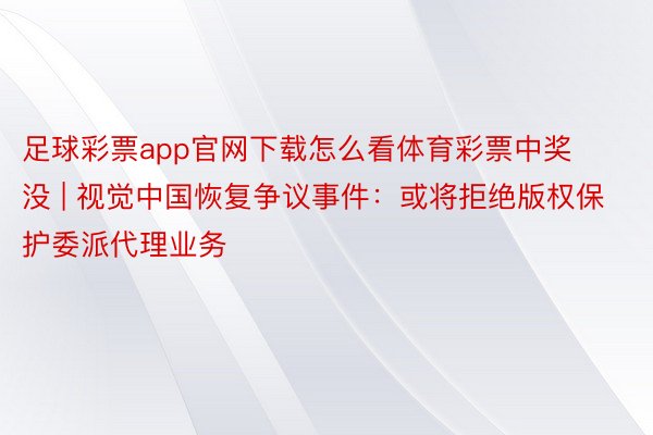 足球彩票app官网下载怎么看体育彩票中奖没 | 视觉中国恢复争议事件：或将拒绝版权保护委派代理业务