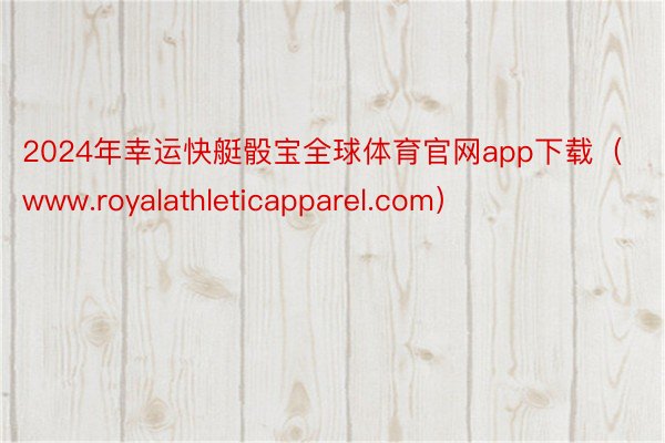 2024年幸运快艇骰宝全球体育官网app下载（www.royalathleticapparel.com）