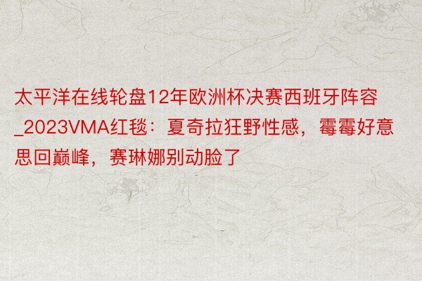 太平洋在线轮盘12年欧洲杯决赛西班牙阵容_2023VMA红毯：夏奇拉狂野性感，霉霉好意思回巅峰，赛琳娜别动脸了