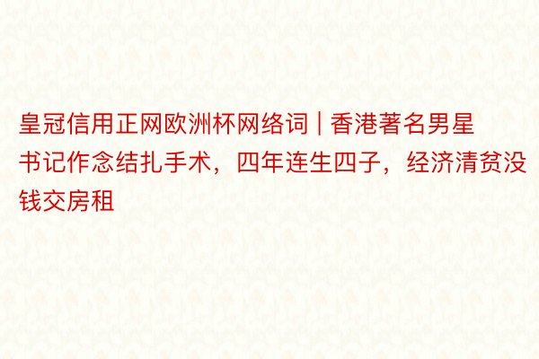 皇冠信用正网欧洲杯网络词 | 香港著名男星书记作念结扎手术，四年连生四子，经济清贫没钱交房租