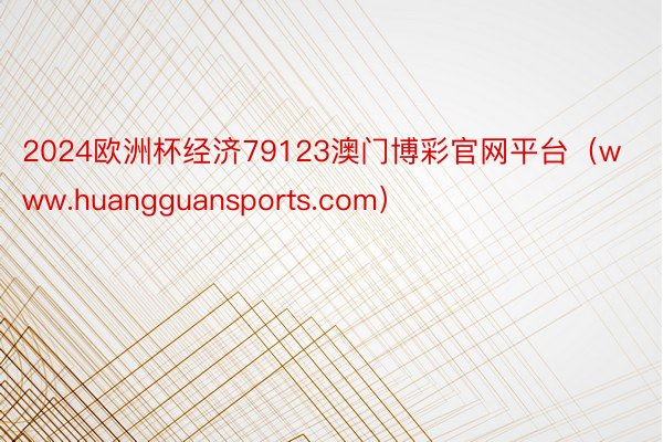 2024欧洲杯经济79123澳门博彩官网平台（www.huangguansports.com）