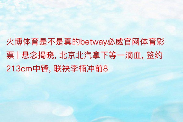 火博体育是不是真的betway必威官网体育彩票 | 悬念揭晓， 北京北汽拿下等一滴血， 签约213cm中锋， 联袂李楠冲前8