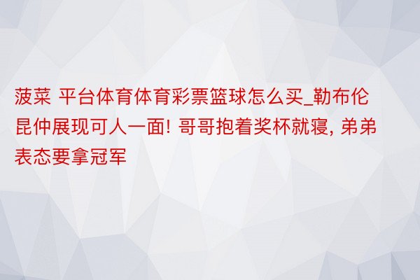 菠菜 平台体育体育彩票篮球怎么买_勒布伦昆仲展现可人一面! 哥哥抱着奖杯就寝, 弟弟表态要拿冠军