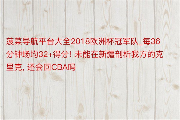 菠菜导航平台大全2018欧洲杯冠军队_每36分钟场均32+得分! 未能在新疆剖析我方的克里克, 还会回CBA吗