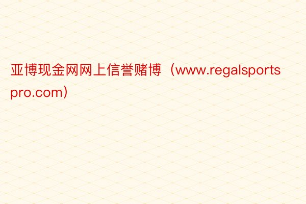 亚博现金网网上信誉赌博（www.regalsportspro.com）