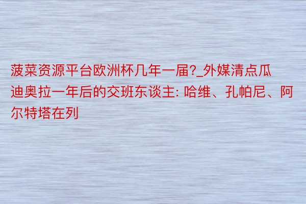 菠菜资源平台欧洲杯几年一届?_外媒清点瓜迪奥拉一年后的交班东谈主: 哈维、孔帕尼、阿尔特塔在列