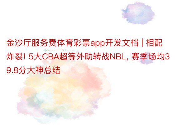 金沙厅服务费体育彩票app开发文档 | 相配炸裂! 5大CBA超等外助转战NBL, 赛季场均39.8分大神总结