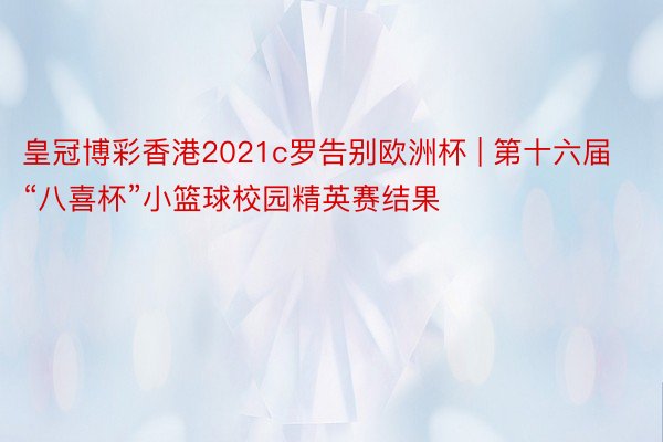 皇冠博彩香港2021c罗告别欧洲杯 | 第十六届“八喜杯”小篮球校园精英赛结果