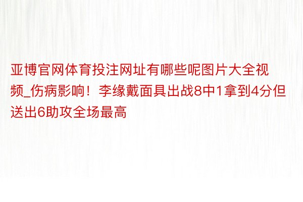 亚博官网体育投注网址有哪些呢图片大全视频_伤病影响！李缘戴面具出战8中1拿到4分但送出6助攻全场最高