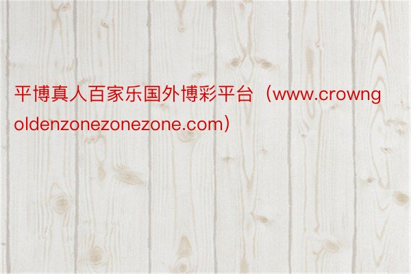 平博真人百家乐国外博彩平台（www.crowngoldenzonezonezone.com）