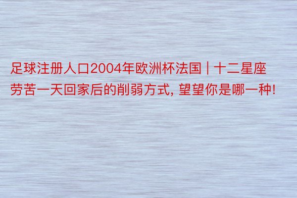 足球注册人口2004年欧洲杯法国 | 十二星座劳苦一天回家后的削弱方式， 望望你是哪一种!