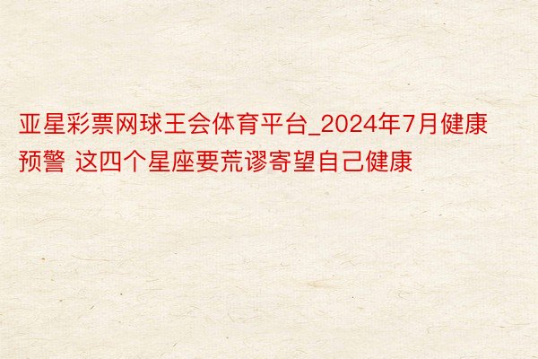 亚星彩票网球王会体育平台_2024年7月健康预警 这四个星座要荒谬寄望自己健康