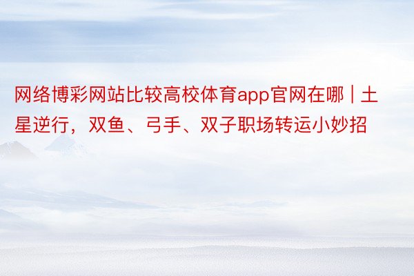 网络博彩网站比较高校体育app官网在哪 | 土星逆行，双鱼、弓手、双子职场转运小妙招