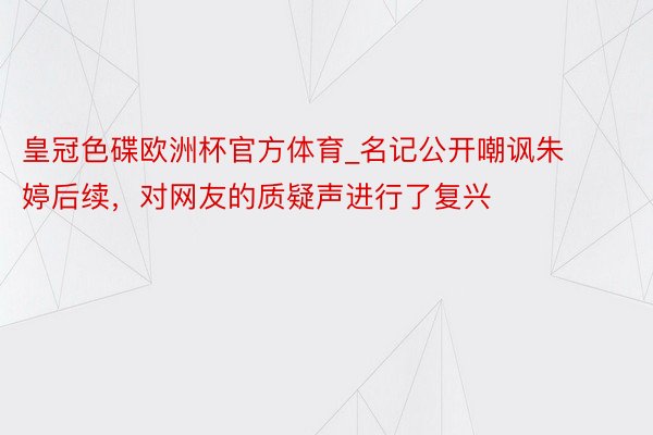 皇冠色碟欧洲杯官方体育_名记公开嘲讽朱婷后续，对网友的质疑声进行了复兴