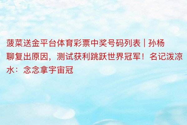 菠菜送金平台体育彩票中奖号码列表 | 孙杨聊复出原因，测试获利跳跃世界冠军！名记泼凉水：念念拿宇宙冠