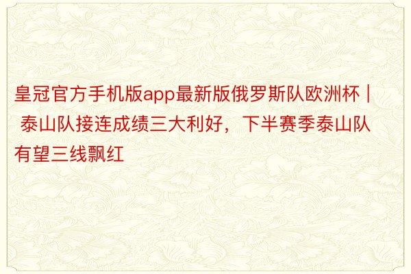 皇冠官方手机版app最新版俄罗斯队欧洲杯 | 泰山队接连成绩三大利好，下半赛季泰山队有望三线飘红