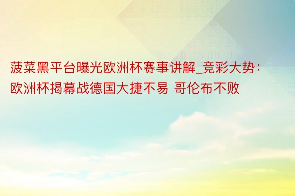 菠菜黑平台曝光欧洲杯赛事讲解_竞彩大势：欧洲杯揭幕战德国大捷不易 哥伦布不败