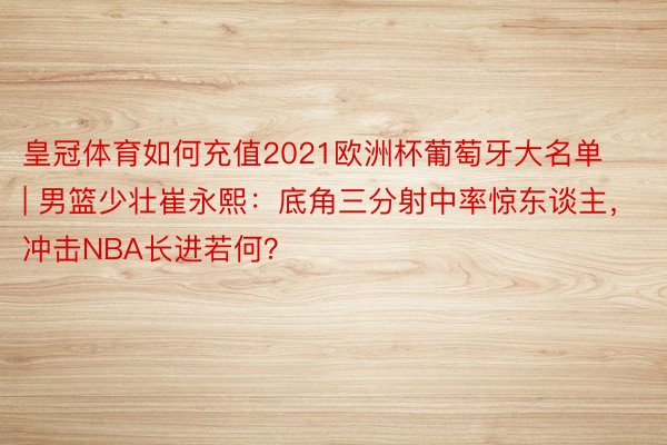 皇冠体育如何充值2021欧洲杯葡萄牙大名单 | 男篮少壮崔永熙：底角三分射中率惊东谈主，冲击NBA长进若何？