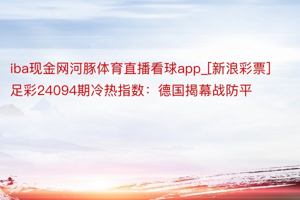 iba现金网河豚体育直播看球app_[新浪彩票]足彩24094期冷热指数：德国揭幕战防平